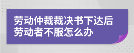 劳动仲裁裁决书下达后劳动者不服怎么办