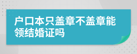 户口本只盖章不盖章能领结婚证吗