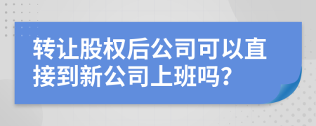 转让股权后公司可以直接到新公司上班吗？