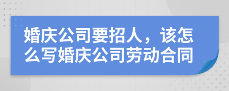 婚庆公司要招人，该怎么写婚庆公司劳动合同