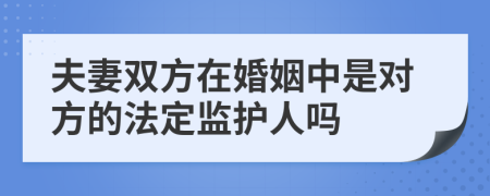 夫妻双方在婚姻中是对方的法定监护人吗