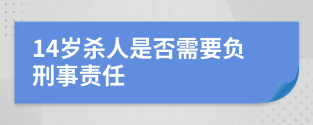 14岁杀人是否需要负刑事责任