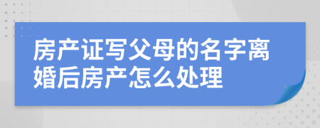房产证写父母的名字离婚后房产怎么处理