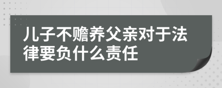 儿子不赡养父亲对于法律要负什么责任