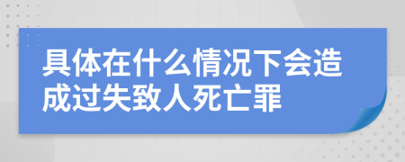 具体在什么情况下会造成过失致人死亡罪