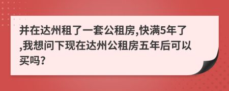 并在达州租了一套公租房,快满5年了,我想问下现在达州公租房五年后可以买吗？