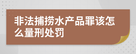 非法捕捞水产品罪该怎么量刑处罚