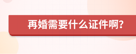 再婚需要什么证件啊？