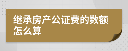 继承房产公证费的数额怎么算