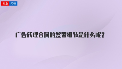 广告代理合同的签署细节是什么呢？