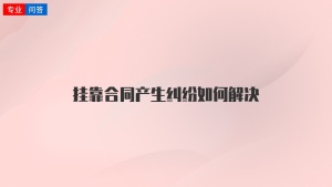 挂靠合同产生纠纷如何解决