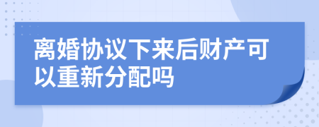 离婚协议下来后财产可以重新分配吗