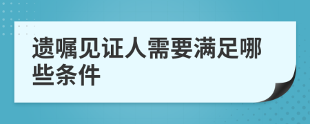 遗嘱见证人需要满足哪些条件