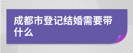 成都市登记结婚需要带什么