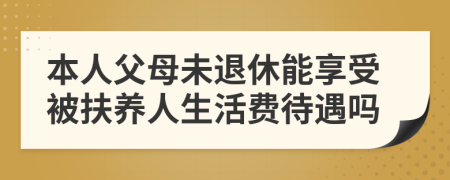 本人父母未退休能享受被扶养人生活费待遇吗