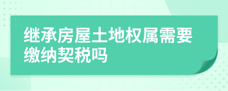 继承房屋土地权属需要缴纳契税吗