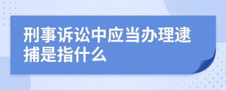 刑事诉讼中应当办理逮捕是指什么