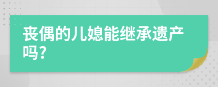 丧偶的儿媳能继承遗产吗?