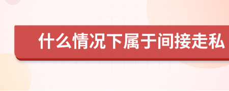 什么情况下属于间接走私