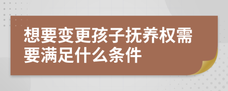 想要变更孩子抚养权需要满足什么条件