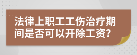 法律上职工工伤治疗期间是否可以开除工资？