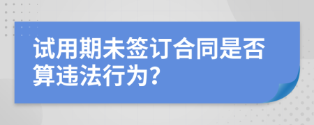 试用期未签订合同是否算违法行为？