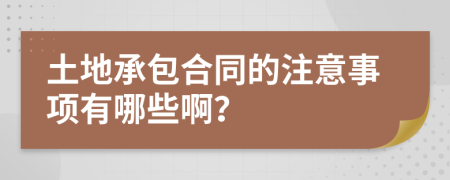 土地承包合同的注意事项有哪些啊？