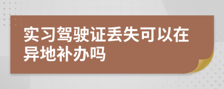 实习驾驶证丢失可以在异地补办吗
