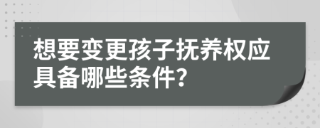 想要变更孩子抚养权应具备哪些条件？