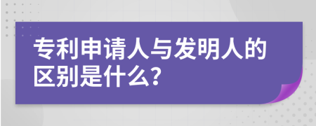 专利申请人与发明人的区别是什么？