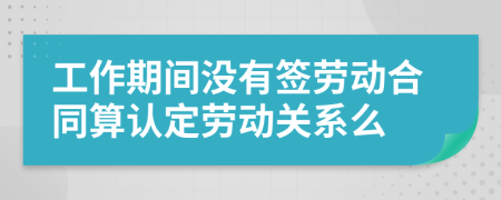 工作期间没有签劳动合同算认定劳动关系么