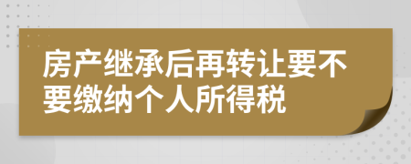 房产继承后再转让要不要缴纳个人所得税