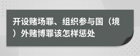 开设赌场罪、组织参与国（境）外赌博罪该怎样惩处