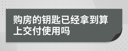购房的钥匙已经拿到算上交付使用吗