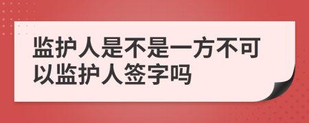 监护人是不是一方不可以监护人签字吗