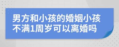 男方和小孩的婚姻小孩不满1周岁可以离婚吗