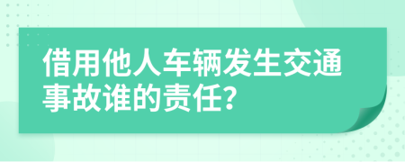 借用他人车辆发生交通事故谁的责任？