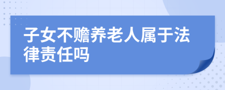 子女不赡养老人属于法律责任吗