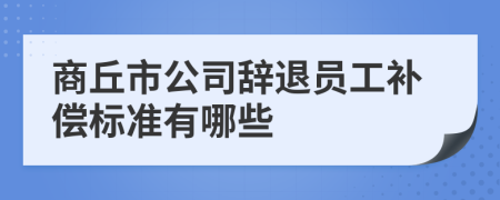 商丘市公司辞退员工补偿标准有哪些