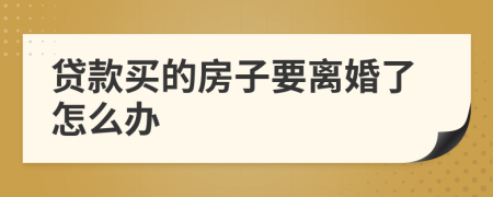 贷款买的房子要离婚了怎么办