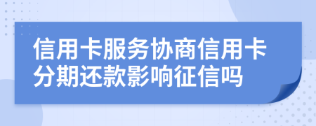 信用卡服务协商信用卡分期还款影响征信吗