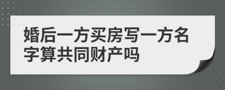 婚后一方买房写一方名字算共同财产吗