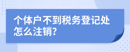 个体户不到税务登记处怎么注销？