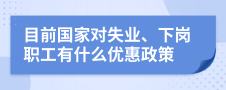 目前国家对失业、下岗职工有什么优惠政策