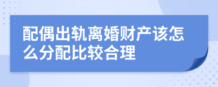 配偶出轨离婚财产该怎么分配比较合理