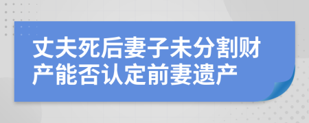 丈夫死后妻子未分割财产能否认定前妻遗产