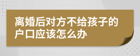 离婚后对方不给孩子的户口应该怎么办