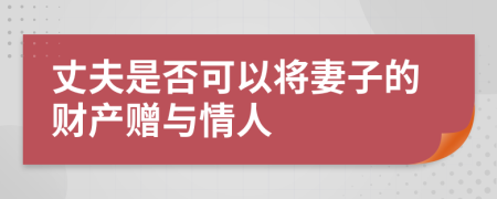 丈夫是否可以将妻子的财产赠与情人