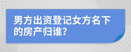 男方出资登记女方名下的房产归谁？