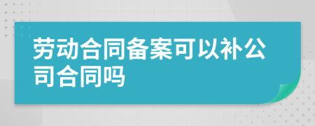 劳动合同备案可以补公司合同吗